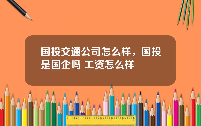 国投交通公司怎么样，国投是国企吗 工资怎么样